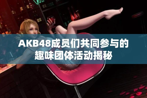 AKB48成员们共同参与的趣味团体活动揭秘