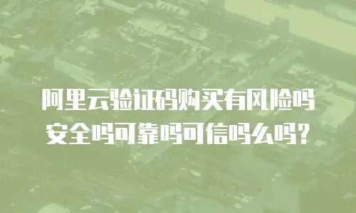 阿里云验证码购买有风险吗安全吗可靠吗可信吗么吗? 阿里云验证码购买有风险吗安全吗可靠吗可信吗么吗?