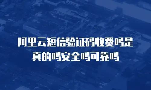 阿里云短信验证码收费吗是真的吗安全吗可靠吗