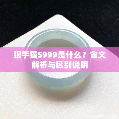 银手镯S999是什么？含义<a href='/tag/185'>解析</a>与<a href='/tag/63'>区别</a>说明