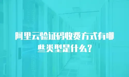 阿里云验证码收费方式有哪些类型是什么？