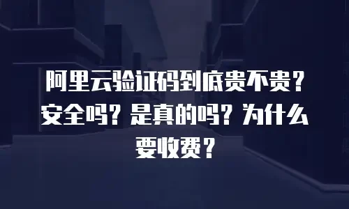 阿里云验证码到底贵不贵？安全吗？是真的吗？为什么要收费？