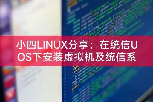 小四LINUX分享：在统信UOS下安装虚拟机及统信系统安装虚拟机指南