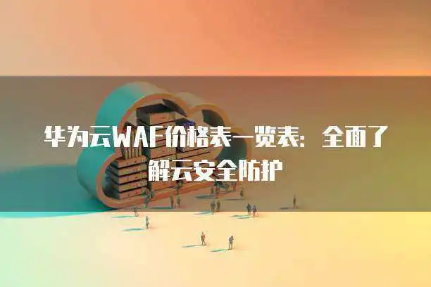华为云WAF价格表一览表：全面了解云安全防护