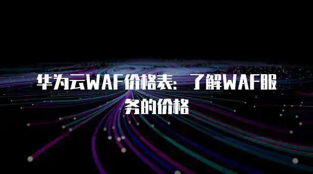 华为云WAF价格表：了解WAF服务的价格