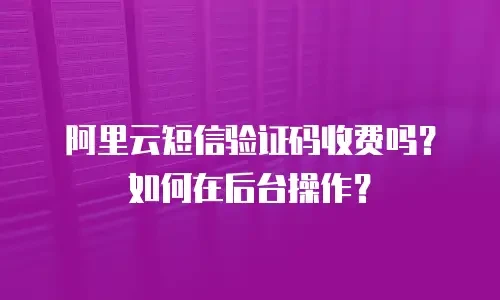 阿里云短信验证码收费吗？如何在后台操作？