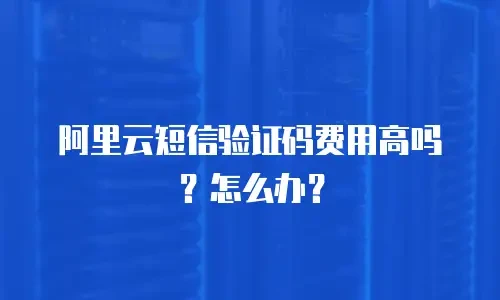 阿里云短信验证码费用高吗？怎么办？
