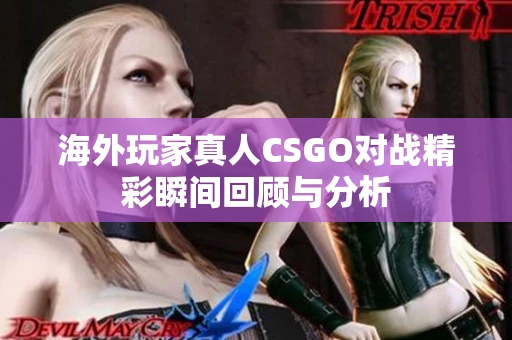 海外玩家真人CSGO对战精彩瞬间回顾与分析
