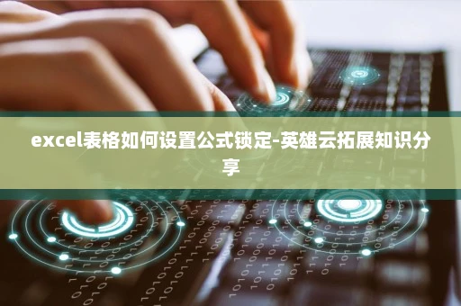 excel表格如何设置公式锁定-英雄云拓展<a href='/tag/67'>知识</a>分享