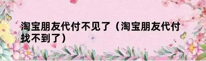 淘宝朋友代付不见了（淘宝朋友代付找不到了）