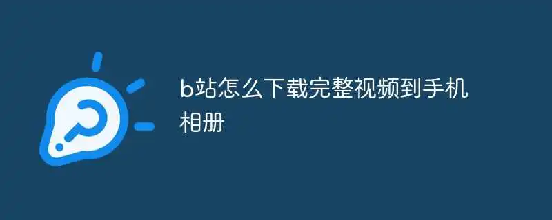 b站怎么下载完整视频到手机相册