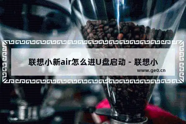 联想小新air怎么进U盘启动 - 联想小新air如何通过U盘启动