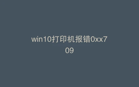 win10打印机报错0xx709