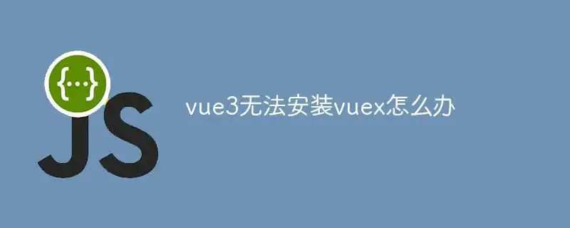 vue3无法安装vuex<a href='/tag/254'>怎么办</a>