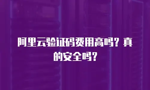 阿里云验证码费用高吗?真的安全吗? 阿里云验证码费用高吗?真的安全吗?