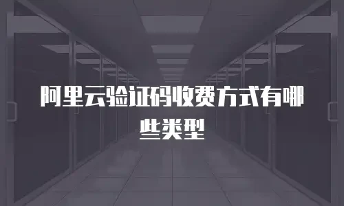 阿里云验证码收费方式有哪些类型 阿里云验证码收费方式有哪些类型