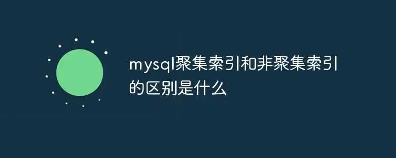mysql聚集索引和非聚集索引的区别是什么