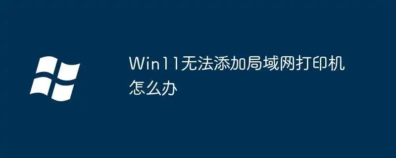 Win11无法添加局域网打印机怎么办
