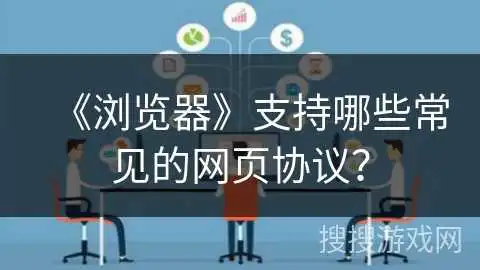 《浏览器》支持哪些常见的网页协议? 《浏览器》支持哪些常见的网页协议?