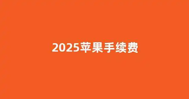 2025苹果手续费(2025苹果17)_https://www.6006100.com_投资理财_第1张