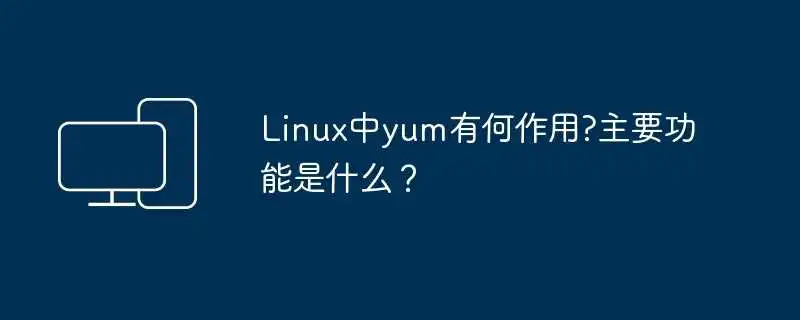 linux中yum有何作用?主要功能是什么?
