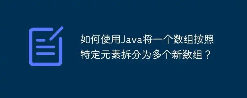 如何使用Java将一个数组按照特定元素拆分为多个新数组？